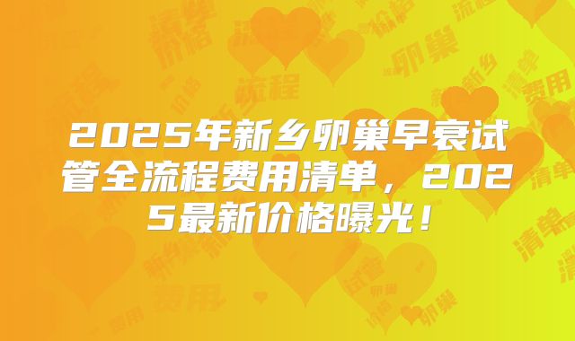 2025年新乡卵巢早衰试管全流程费用清单，2025最新价格曝光！