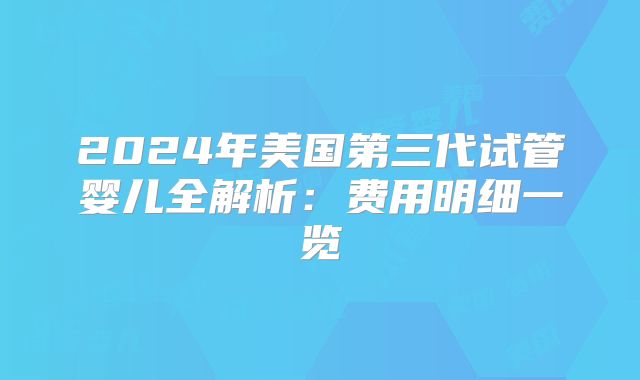 2024年美国第三代试管婴儿全解析：费用明细一览
