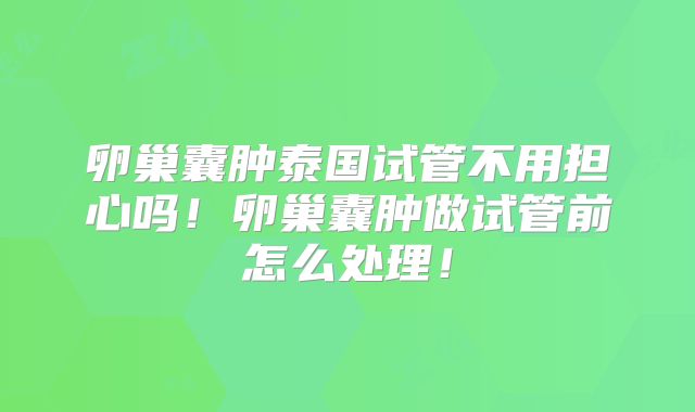 卵巢囊肿泰国试管不用担心吗!卵巢囊肿做试管前怎么处理!