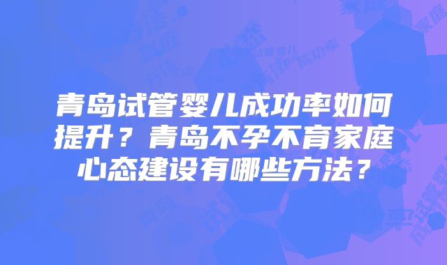 青岛试管婴儿成功率如何提升？青岛不孕不育家庭心态建设有哪些方法？