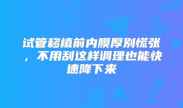 试管移植前内膜厚别慌张，不用刮这样调理也能快速降下来