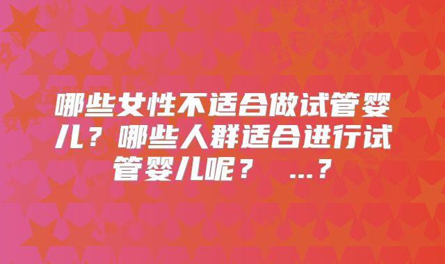 哪些女性不适合做试管婴儿？哪些人群适合进行试管婴儿呢？ ...？