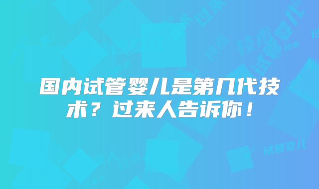 国内试管婴儿是第几代技术？过来人告诉你！