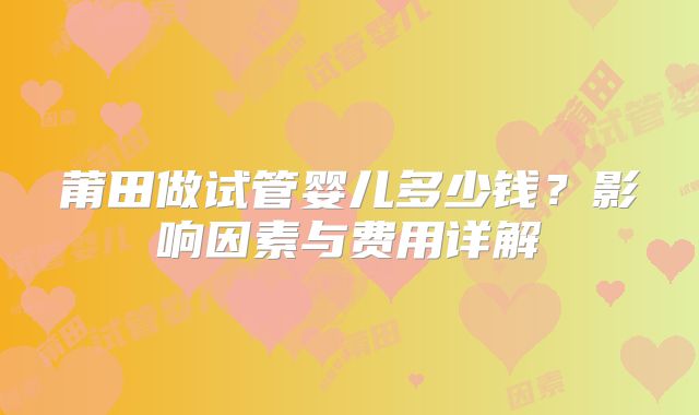 莆田做试管婴儿多少钱？影响因素与费用详解
