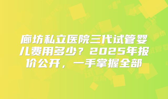 廊坊私立医院三代试管婴儿费用多少？2025年报价公开，一手掌握全部