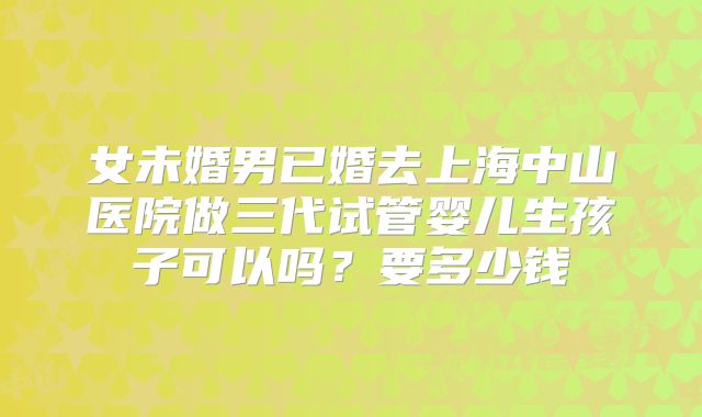 女未婚男已婚去上海中山医院做三代试管婴儿生孩子可以吗？要多少钱