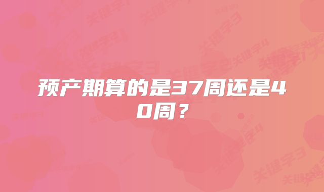 预产期算的是37周还是40周？