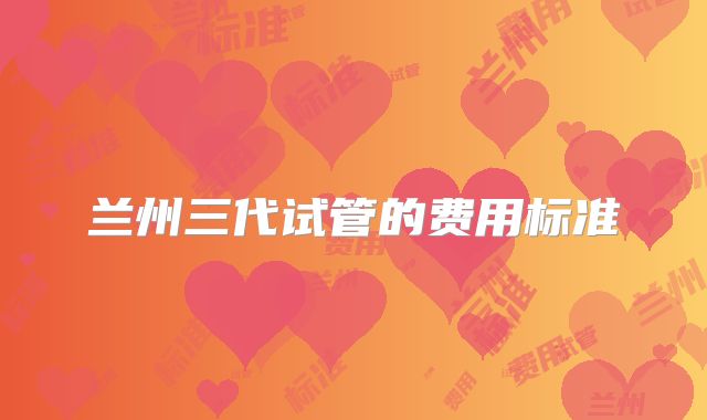 兰州三代试管的费用标准