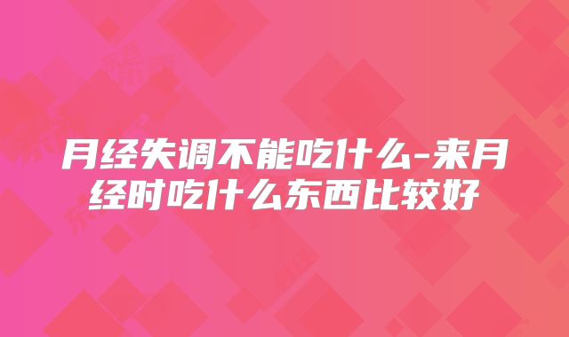 月经失调不能吃什么-来月经时吃什么东西比较好