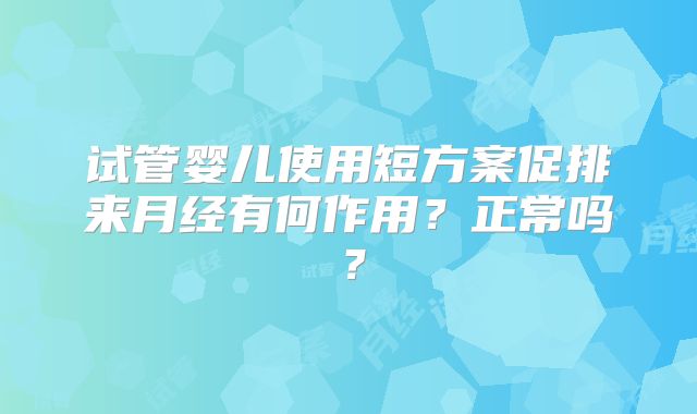 试管婴儿使用短方案促排来月经有何作用？正常吗？