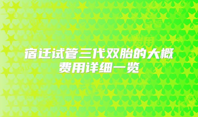 宿迁试管三代双胎的大概费用详细一览