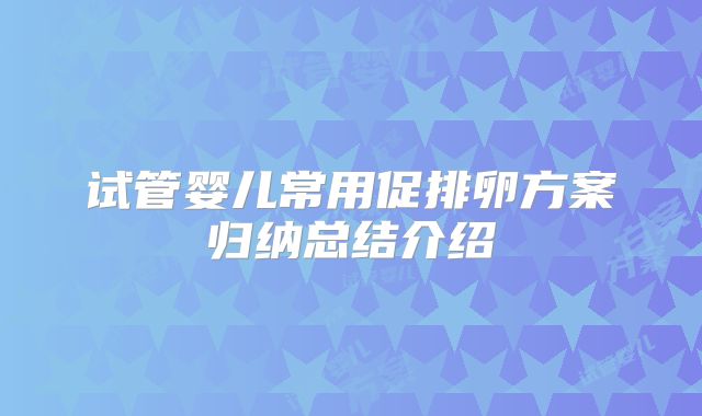 试管婴儿常用促排卵方案归纳总结介绍
