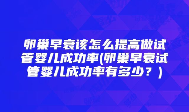 卵巢早衰该怎么提高做试管婴儿成功率(卵巢早衰试管婴儿成功率有多少？)