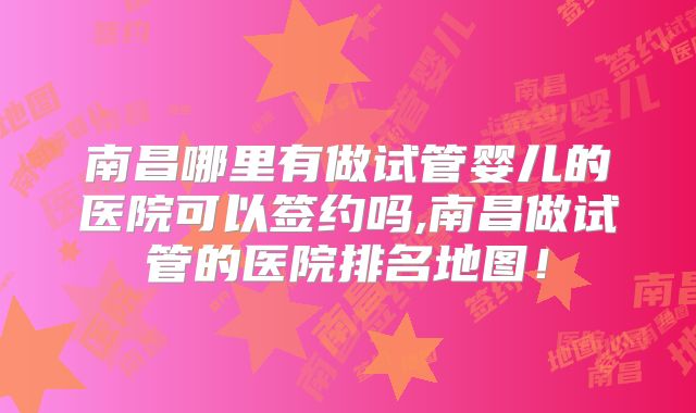 南昌哪里有做试管婴儿的医院可以签约吗,南昌做试管的医院排名地图!
