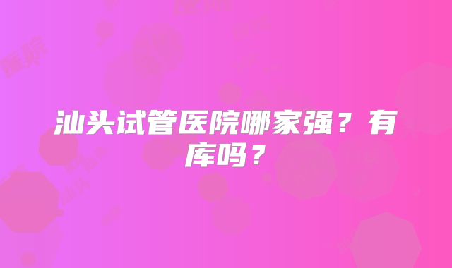 汕头试管医院哪家强?有库吗?