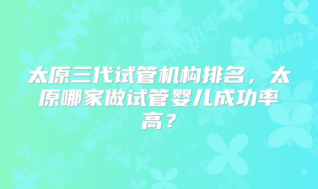 山西省太原治疗试管婴儿去哪家医院比较好？