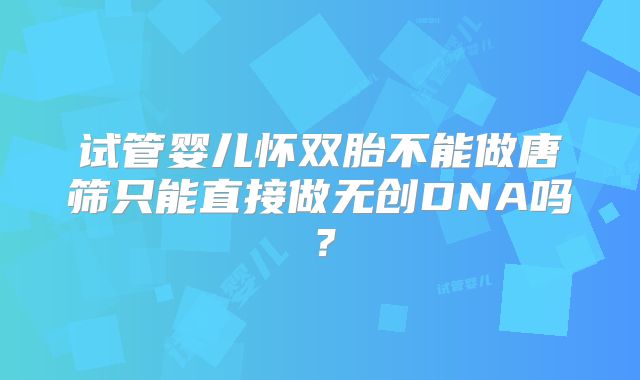 试管婴儿怀双胎不能做唐筛只能直接做无创DNA吗？