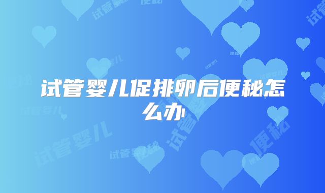 试管婴儿促排卵后便秘怎么办