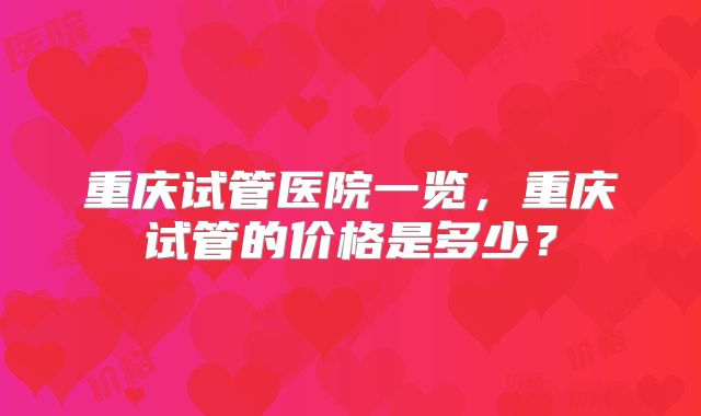 重庆试管医院一览，重庆试管的价格是多少？