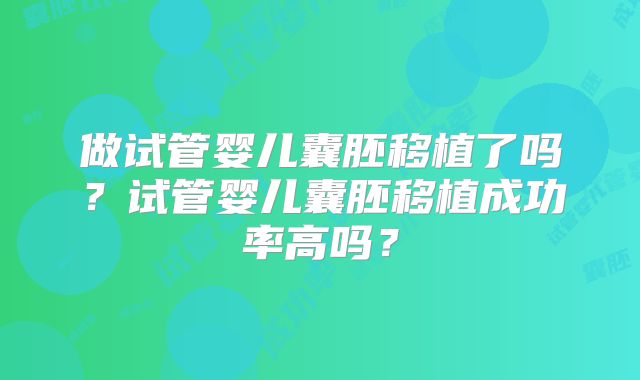做试管婴儿囊胚移植了吗?试管婴儿囊胚移植成功率高吗?