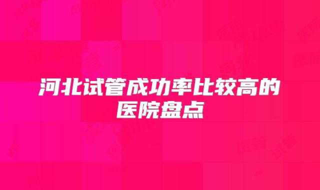 河北试管成功率比较高的医院盘点