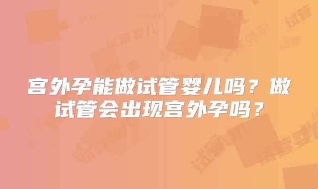 宫外孕能做试管婴儿吗？做试管会出现宫外孕吗？