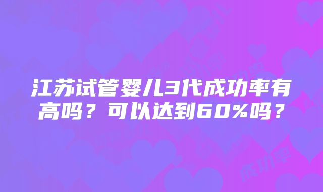 江苏试管婴儿3代成功率有高吗？可以达到60%吗？