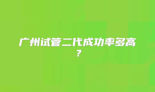 广州试管二代成功率多高？