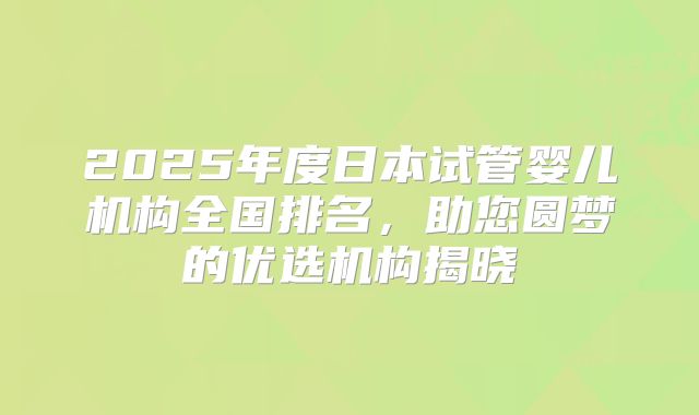 2025年度日本试管婴儿机构全国排名,助您圆梦的优选机构揭晓