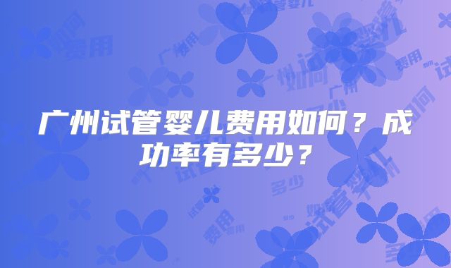 广州试管婴儿费用如何？成功率有多少？
