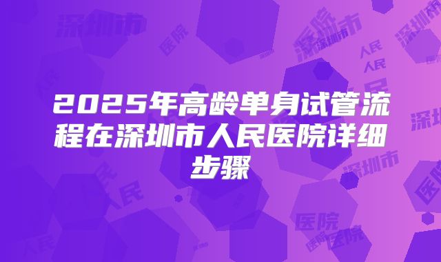 2025年高龄单身试管流程在深圳市人民医院详细步骤
