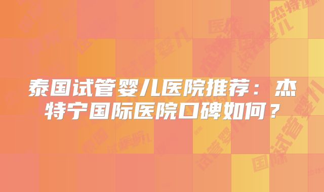 泰国试管婴儿医院推荐：杰特宁国际医院口碑如何？