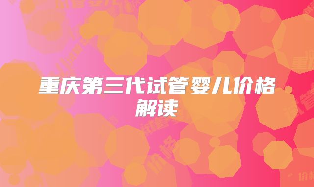 重庆第三代试管婴儿价格解读