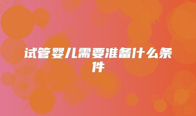 试管婴儿需要准备什么条件