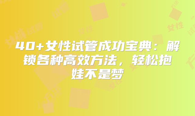 40+女性试管成功宝典：解锁各种高效方法，轻松抱娃不是梦