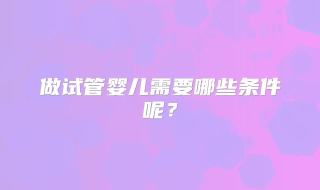 做试管婴儿需要哪些条件呢？