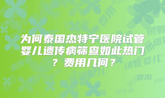 为何泰国杰特宁医院试管婴儿遗传病筛查如此热门？费用几何？