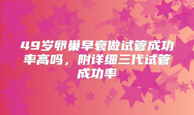 49岁卵巢早衰做试管成功率高吗，附详细三代试管成功率