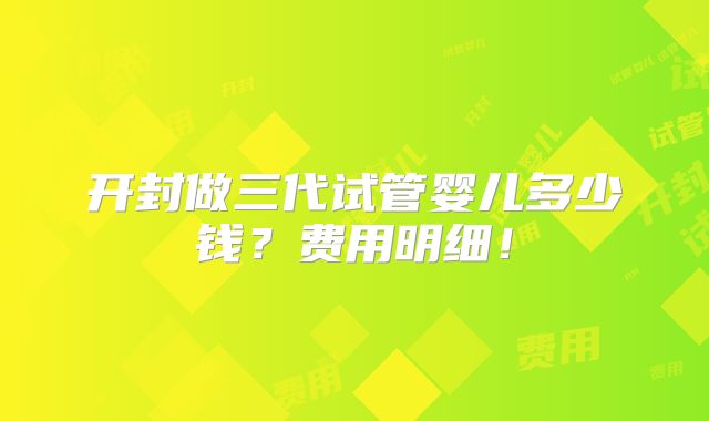 开封做三代试管婴儿多少钱？费用明细！