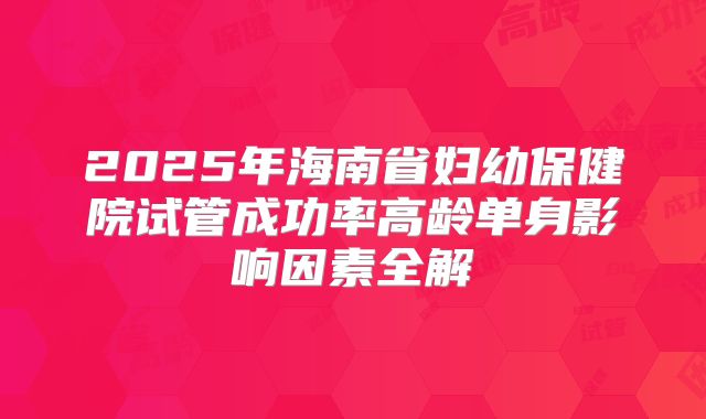 2025年海南省妇幼保健院试管成功率高龄单身影响因素全解