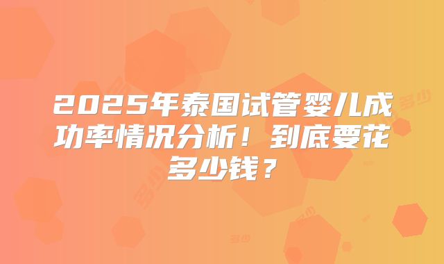 2025年泰国试管婴儿成功率情况分析！到底要花多少钱？