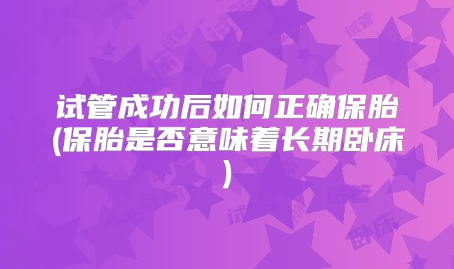试管成功后如何正确保胎(保胎是否意味着长期卧床)