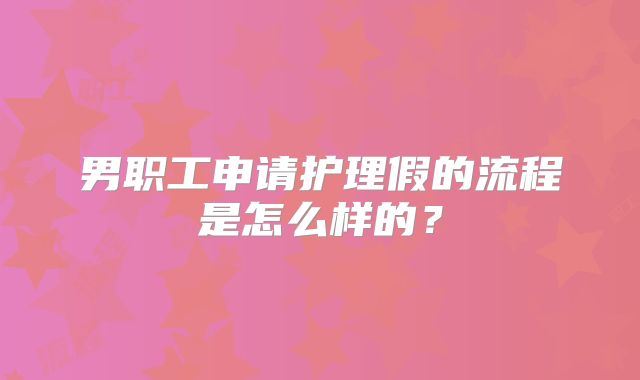 男职工申请护理假的流程是怎么样的？