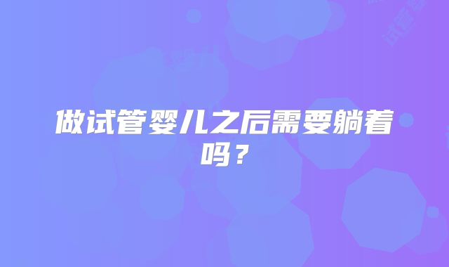 做试管婴儿之后需要躺着吗？
