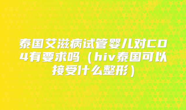 泰国艾滋病试管婴儿对CD4有要求吗（hiv泰国可以接受什么整形）