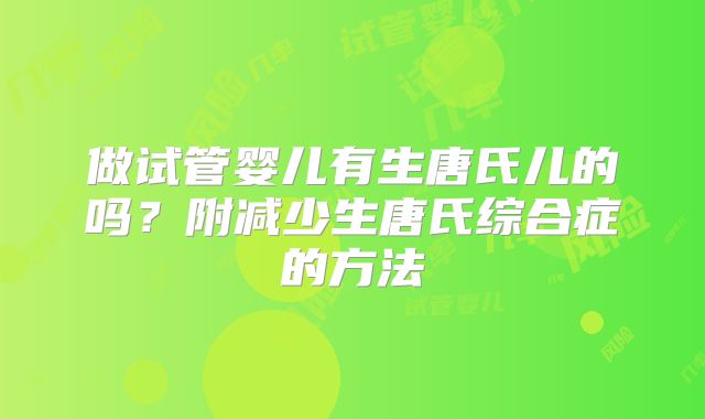 做试管婴儿有生唐氏儿的吗？附减少生唐氏综合症的方法