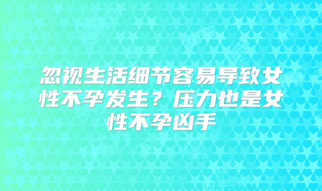 忽视生活细节容易导致女性不孕发生？压力也是女性不孕凶手