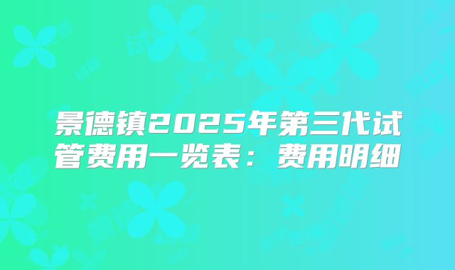 景德镇2025年第三代试管费用一览表：费用明细