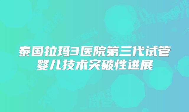 泰国拉玛3医院第三代试管婴儿技术突破性进展