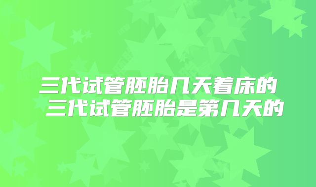 三代试管胚胎几天着床的 三代试管胚胎是第几天的